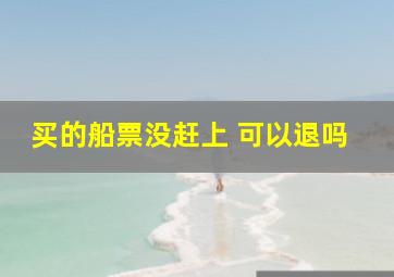 买的船票没赶上 可以退吗